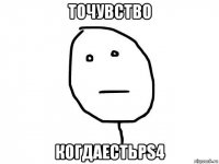 точувство когдаестьps4