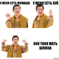 У меня есть момаша у меня есть хуй ооо ТВОЯ МАТЬ ШЛЮХа