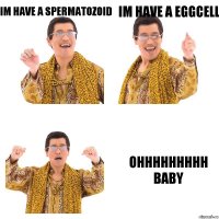 Im have a spermatozoid Im have a eggсell Ohhhhhhhhh BABY