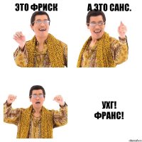 Это Фриск А это Санс. Ухг!
Франс!