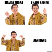 I have a zhopa I have remen' Aah bang