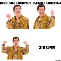 Памперсы, памперсы! Ты купил памперсы? Эти хочу!