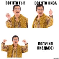 ВОТ это ты! вот это жиза получил пизды)0)