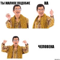 ТЫ ЖАЛКОЕ ПОДОБИЕ НА ЧЕЛОВЕКА