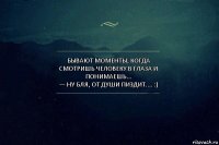 Бывают моменты, когда смотришь человеку в глаза и понимаешь...
— Ну бля, от души пиздит.... :)