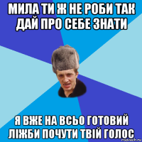 мила ти ж не роби так дай про себе знати я вже на всьо готовий ліжби почути твій голос