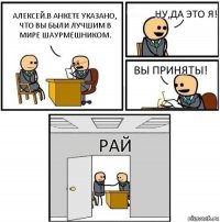 Алексей.В анкете указано, что вы были лучшим в мире шаурмешником. Ну,да это я! Вы приняты! Рай