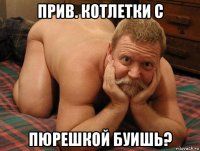 прив. котлетки с пюрешкой буишь?