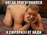 когда приготовился к сюрпризу от нади