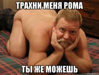 трахни меня рома ты же можешь