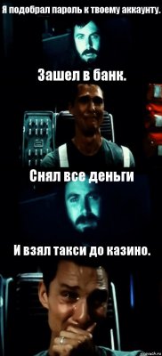 Я подобрал пароль к твоему аккаунту. Зашел в банк. Снял все деньги И взял такси до казино.