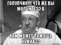 голупчик!!! что же вы молчите?? а вам может помощь нужна??