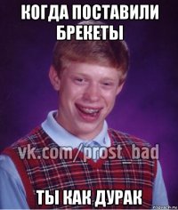 когда поставили брекеты ты как дурак