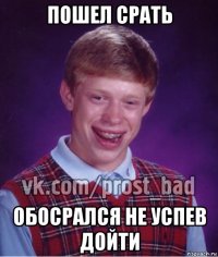 пошел срать обосрался не успев дойти