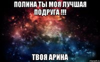 полина ты моя лучшая подруга !!! твоя арина