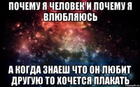 почему я человек и почему я влюбляюсь а когда знаеш что он любит другую то хочется плакать