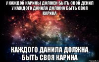 у каждой карины должен быть свой денил у каждого данила должна быть своя карина каждого данила должна быть своя карина