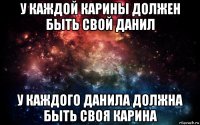 у каждой карины должен быть свой данил у каждого данила должна быть своя карина