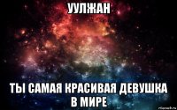 уулжан ты самая красивая девушка в мире