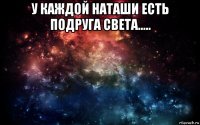 у каждой наташи есть подруга света..... 