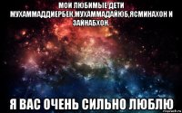 мои любимые дети мухаммаддиербек,мухаммадайюб,ясминахон и зайнабхон. я вас очень сильно люблю