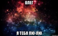 олег я тебя лю-лю