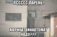 пссссс, парень! африкатвинавтомат надо???