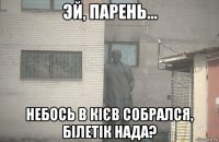  небось в кієв собрался, білетік нада?