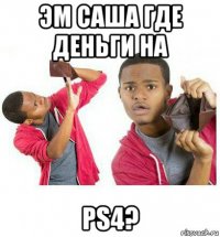 эм саша где деньги на ps4?