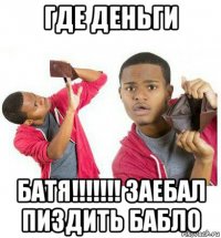 где деньги батя!!!!!!! заебал пиздить бабло