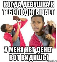 когда девушка к тебе подктывает у меня нет денег вот видишь!