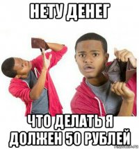 нету денег что делать я должен 50 рублей