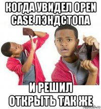 когда увидел open case лэндстопа и решил открыть так же