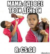 мама: где все твои деньги я: cs:go