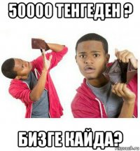 50000 тенгеден ? бизге кайда?