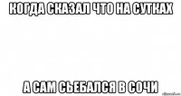 когда сказал что на сутках а сам сьебался в сочи