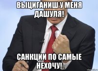 выциганиш у меня дашуля! санкции по самые нехочу!