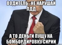 водитель , не нарушай пдд а то деньги пущу на бомбордировку сирии