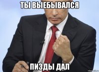 ты выебывался пизды дал