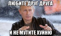 любите друг друга и не мутите хуйню