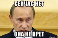 сейчас нет она не прет