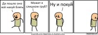 Да пошло оно всё нахуй блять Может я слишком груб? Ну и похуй