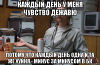 каждый день у меня чувство дежавю потому что каждый день одна и та же хуйня - минус за минусом в бк