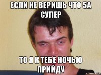 если не веришь что 5а супер то я к тебе ночью прийду