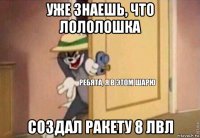 уже знаешь, что лололошка создал ракету 8 лвл