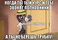 когда ты 1ый курс и тебе звонят полковники а ты не берешь трубку!