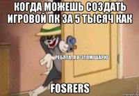 когда можешь создать игровой пк за 5 тысяч как fosrers