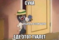 сука где этот туалет