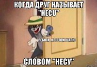 когда друг называет "hecu" словом "несу"