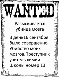 Разыскивается убийца мозга В день16 сентября было совершенно
Убийство моих мозгов.Преступник учитель химии! Школы номер 13